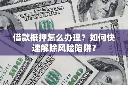 武汉借款抵押怎么办理？如何快速解除风险陷阱？