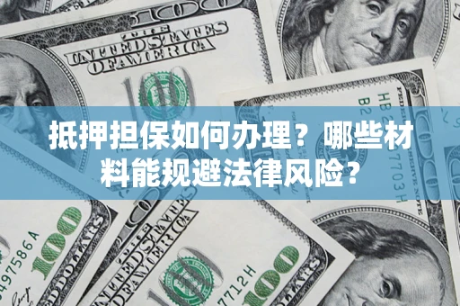 武汉抵押担保如何办理？哪些材料能规避法律风险？