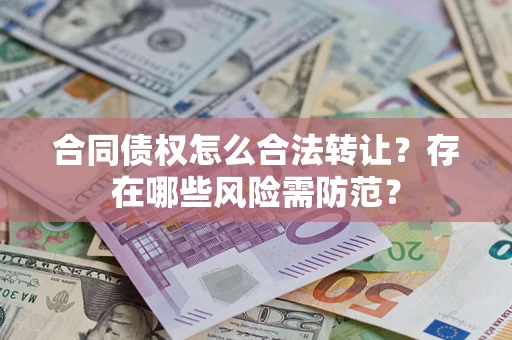 武汉合同债权怎么合法转让？存在哪些风险需防范？