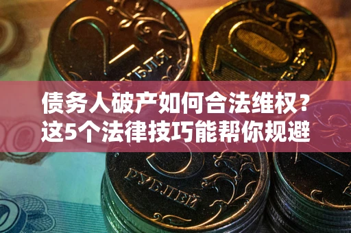 武汉债务人破产如何合法维权？这5个法律技巧能帮你规避风险