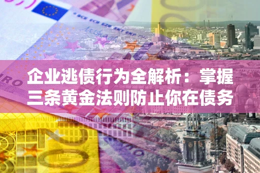 武汉企业逃债行为全解析：掌握三条黄金法则防止你在债务乱局中“踩雷”