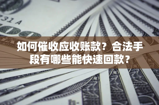 武汉如何催收应收账款？合法手段有哪些能快速回款？