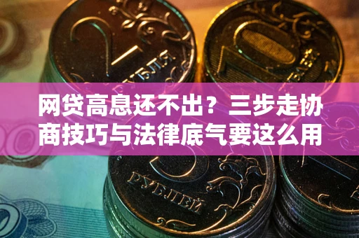 武汉网贷高息还不出？三步走协商技巧与法律底气要这么用