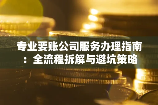 武汉专业要账公司服务办理指南：全流程拆解与避坑策略