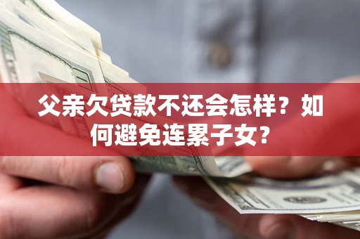 武汉父亲欠贷款不还会怎样？如何避免连累子女？