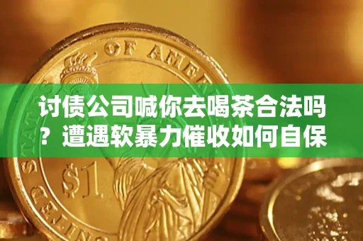 武汉讨债公司喊你去喝茶合法吗？遭遇软暴力催收如何自保？