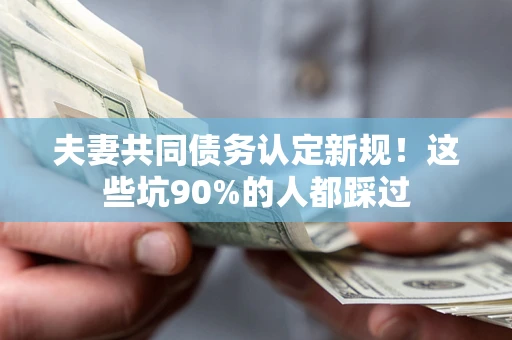 武汉夫妻共同债务认定新规！这些坑90%的人都踩过