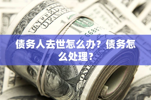 武汉债务人去世怎么办？债务怎么处理？