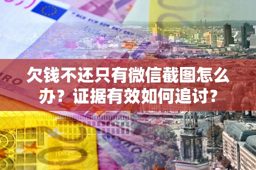 武汉欠钱不还只有微信截图怎么办？证据有效如何追讨？
