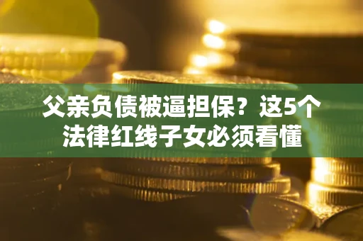 武汉父亲负债被逼担保？这5个法律红线子女必须看懂