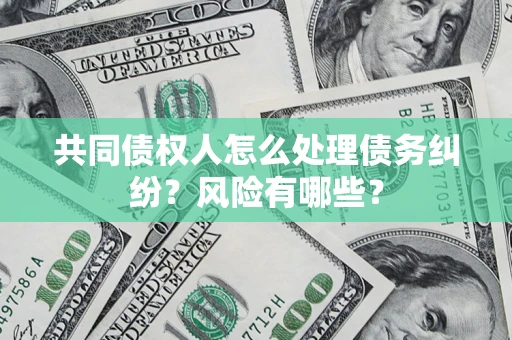 武汉共同债权人怎么处理债务纠纷？风险有哪些？