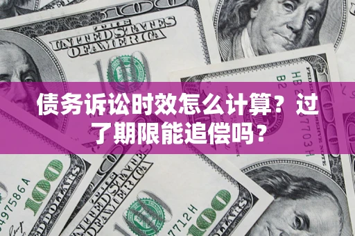 武汉债务诉讼时效怎么计算？过了期限能追偿吗？