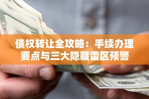 武汉债权转让全攻略：手续办理要点与三大隐藏雷区预警
