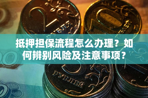 武汉抵押担保流程怎么办理？如何辨别风险及注意事项？
