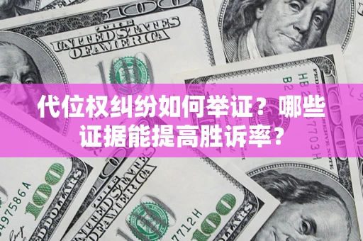 武汉代位权纠纷如何举证？哪些证据能提高胜诉率？