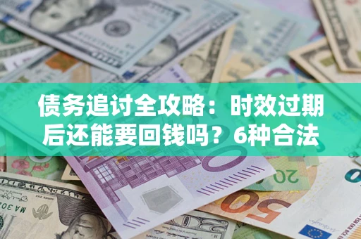 武汉债务追讨全攻略：时效过期后还能要回钱吗？6种合法手段助你维权