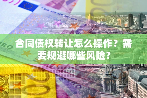 武汉合同债权转让怎么操作？需要规避哪些风险？