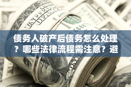 武汉债务人破产后债务怎么处理？哪些法律流程需注意？避免踩坑指南