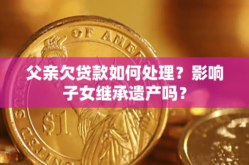 武汉父亲欠贷款如何处理?影响子女继承遗产吗? 武汉父亲欠贷款如何处理?影响子女继承遗产吗?