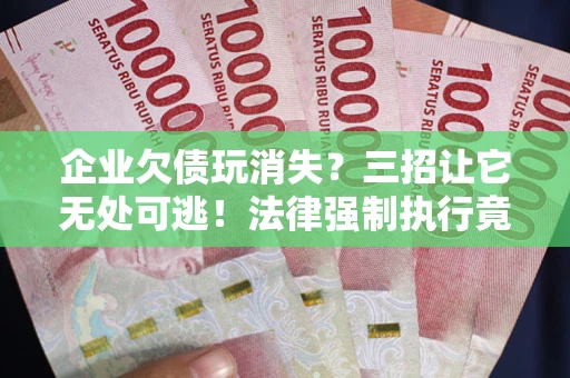 武汉企业欠债玩消失？三招让它无处可逃！法律强制执行竟比讨债公司还狠？