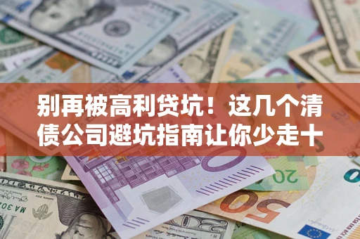 武汉别再被高利贷坑！这几个清债公司避坑指南让你少走十年弯路