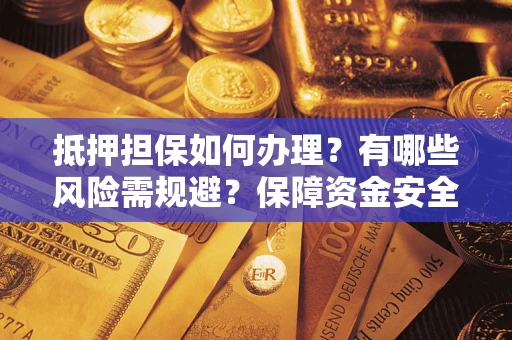 武汉抵押担保如何办理？有哪些风险需规避？保障资金安全