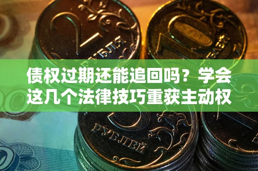 武汉债权过期还能追回吗？学会这几个法律技巧重获主动权