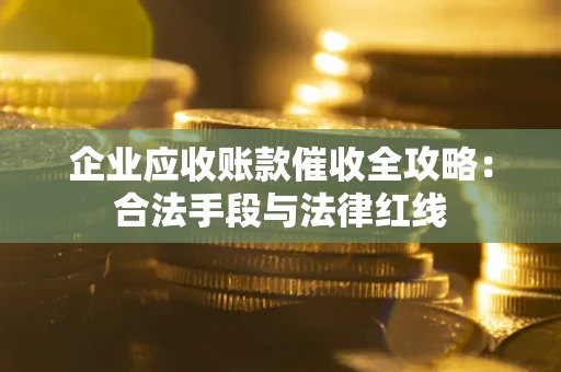 武汉企业应收账款催收全攻略：合法手段与法律红线