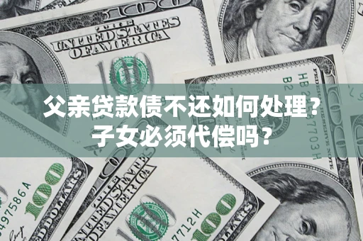 武汉父亲贷款债不还如何处理？子女必须代偿吗？