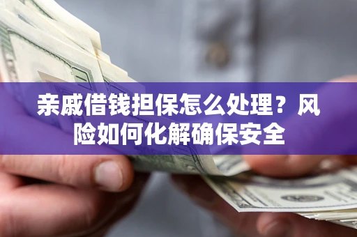 武汉亲戚借钱担保怎么处理？风险如何化解确保安全