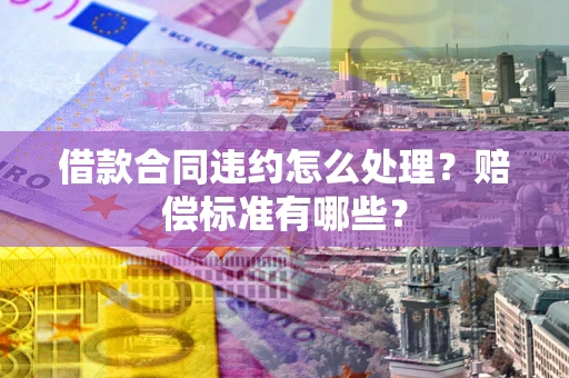 武汉借款合同违约怎么处理？赔偿标准有哪些？