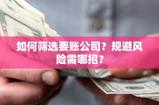 武汉如何筛选要账公司？规避风险需哪招？