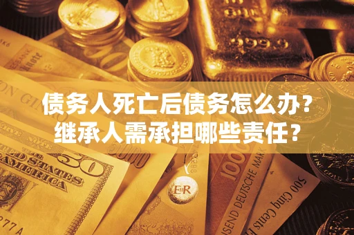 武汉债务人死亡后债务怎么办？继承人需承担哪些责任？