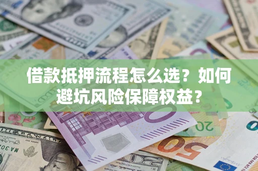 武汉借款抵押流程怎么选？如何避坑风险保障权益？