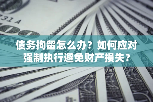 武汉债务拘留怎么办？如何应对强制执行避免财产损失？