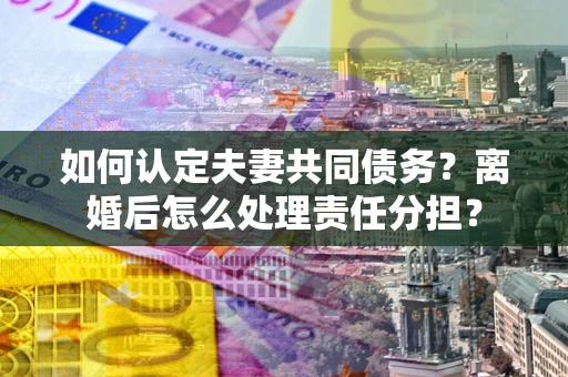 武汉如何认定夫妻共同债务？离婚后怎么处理责任分担？