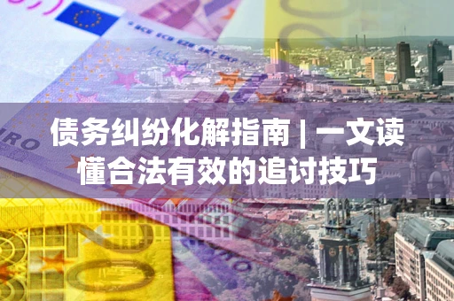 武汉债务纠纷化解指南 | 一文读懂合法有效的追讨技巧