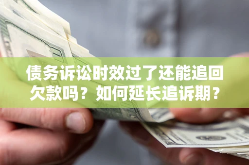 武汉债务诉讼时效过了还能追回欠款吗？如何延长追诉期？