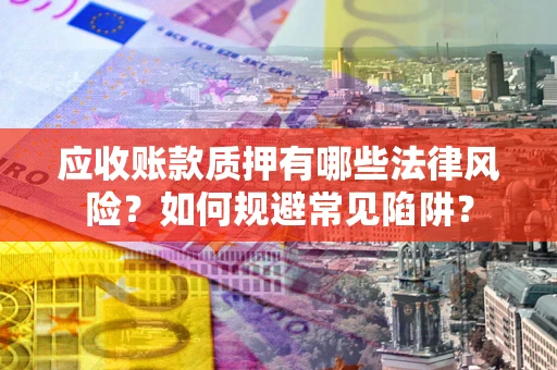 武汉应收账款质押有哪些法律风险？如何规避常见陷阱？