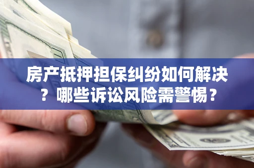 武汉房产抵押担保纠纷如何解决？哪些诉讼风险需警惕？