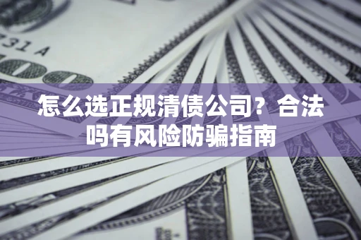 武汉怎么选正规清债公司？合法吗有风险防骗指南