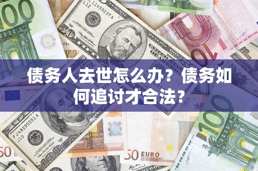 武汉债务人去世怎么办？债务如何追讨才合法？