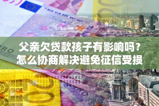 武汉父亲欠贷款孩子有影响吗？怎么协商解决避免征信受损？