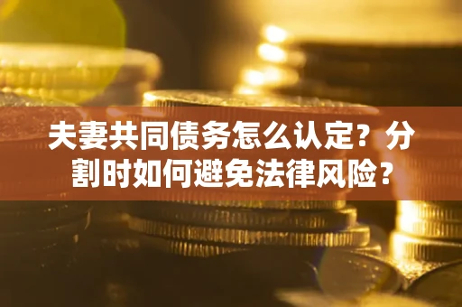 武汉夫妻共同债务怎么认定？分割时如何避免法律风险？