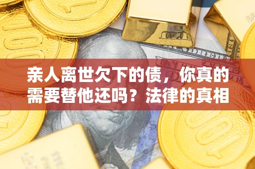 武汉亲人离世欠下的债，你真的需要替他还吗？法律的真相或许与你想的不一样