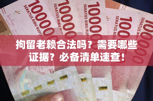 武汉拘留老赖合法吗？需要哪些证据？必备清单速查！