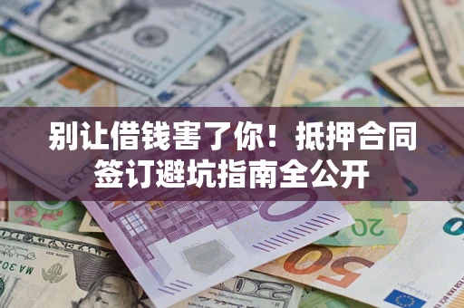 武汉别让借钱害了你！抵押合同签订避坑指南全公开