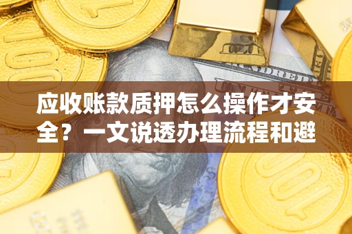 武汉应收账款质押怎么操作才安全？一文说透办理流程和避险绝招